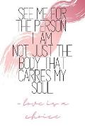 See Me For The Person I Am, Not Just The Body That Carries My Soul -love is a choice: Quote Notebook