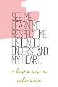 See Me. Learn Me. Respect Me. Listen to Understand My Heart. -love is a choice: Quote Notebook