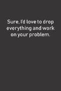 Sure, I'd love to drop everything and work on your problem.: Funny (and maybe a little sarcastic) notebook makes a great gift idea for coworkers or an