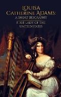 Louisa Catherine Adams: A Short Biography: First Lady of the United States