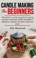 Candle Making For Beginners: The definitive step by step guide to creating incredible homemade candles with different fragrances, essential oils, h