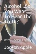 Alcohol...So, You Want To Hear The Truth?: with Cheryl's story
