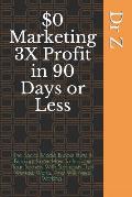 $0 Marketing 3X Profit in 90 Days or Less: The Social Media Bubble Burst Is Pending; Know How To Immune Your Business With Strategies That Worked, Wor