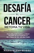 Desafia El Cancer, Retoma Tu Vida.: Descubre Como Venc? El Cancer, Despu?s de Un Diagn?stico de 6 Meses de Vida, En Diez Pasos.
