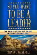 So You Want To Be A Leader: The Secret Skills All Great Leaders Understand