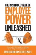 The Incredible Value of Employee Power: Unleashed How to gain competitive advantage by treating your employees well!