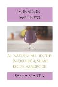 Sonador Wellness: All Natural, All Healthy Smoothie and Shake Recipe Handbook