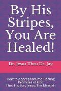 By His Stripes, You Are Healed!: How to Appropriate the Healing Promises of God Through His Son, Jesus, The Messiah