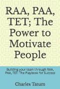 RAA, PAA, TET; The Power to Motivate People: Building your team through RAA, PAA, TET. The Playbook for Success