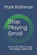 Stop Playing Small: An A to Z Guide to Living Your Bigger, Better Life
