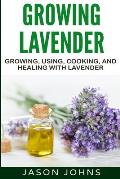Growing Lavender - Growing, Using, Cooking and Healing with Lavender: The Complete Guide to Lavender