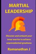 Martial Leadership: Discover and unleash your inner warrior to emerge as the undisputed leader everywhere