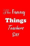 The Funny Things Teachers Say: Appreciation Gift for Teachers - Quotes to Keep - Handy Size - Unique Cover