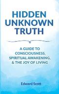 Hidden Unknown Truth: A Guide to Consciousness, Spiritual Awakening, and the Joy of Living