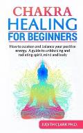 Chakra Healing for Beginners: How to awaken and balance your positive energy. A guide to unblocking and radiating spirit, mind and body