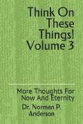 Think On These Things Volume 3: More Thoughts For Now And Eternity