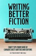 Writing Better Fiction: Craft Tips From Some of Canada's Best Writers and Editors