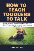 How to Teach Toddlers to Talk: Ultimate Strategies to Get Your Kid to Start Talking and Developing a Proper Social Skills