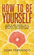 How To Be Yourself: Learn To Love Yourself, Build Meaningful Relationships, And Be The Best Person You Can Be