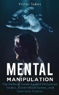 Mental Manipulation: The Defense Guide Against Persuasion Tactics, Covert Mind Games, and Emotional Control