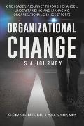 Organizational Change is a Journey: One Leaders' Journey Through Change, its Impact on Understanding and Practical Steps to Leading Change Efforts...