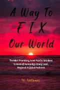 A Way to FIX Our World: The Most Promising, Least Painful Solutions to Most of Humanity's Many Local, Regional & Global Problems
