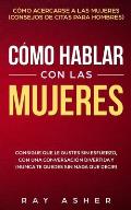 C?mo Hablar con las Mujeres: Consigue que Le Gustes Sin Esfuerzo, con una Conversaci?n Divertida y ?Nunca Te Quedes Sin Nada que Decir! C?mo Acerca