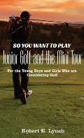 So You Want To Play Junior Golf and the Mini Tour: For the Young Boys and Girls Who are Considering Golf