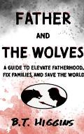 Father and The Wolves: A Guide to Elevate Fatherhood, Fix Families, and Save the World!