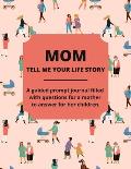Mom Tell Me Your Life Story: A Guided Journal Filled With Questions For Mothers To Answer For Their Children