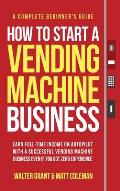 How to Start a Vending Machine Business: Earn Full-Time Income on Autopilot with a Successful Vending Machine Business even if You Got Zero Experience