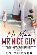 No More Mr. Nice Guy: The Ultimate Guide To Turning The Friend Zone into Relationship Zone