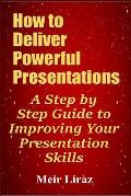 How to Deliver Powerful Presentations - A Step by Step Guide to Improving Your Presentation Skills