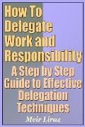 How to Delegate Work and Responsibility - A Step by Step Guide to Effective Delegation Techniques
