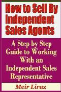 How to Sell by Independent Sales Agents - A Step by Step Guide to Working with an Independent Sales Representative