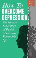 How to Overcome Depression: The Human Experience of Denial, Abuse and Vulnerable Ego