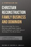 A Symposium on Christian Reconstruction, Family Business, and Dominion: Reconstructing Our Lives, Families and Assets Toward Godly Dominion and Genera