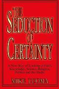 The Seduction of Certainty: A New Way of Looking at Faith, Knowledge, Science, Religion, Politics and the Media