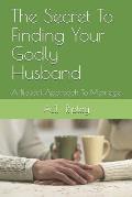 The Secret To Finding Your Godly Husband: A Biblical Approach To Marriage