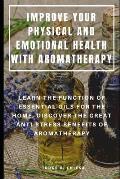 Improve Your Physical and Emotional Health with Aromatherapy: Learn the Function of Essential Oils for the Home, Discover the Great Anti-Stress Benefi