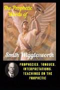 The Prophetic Words of Smith Wigglesworth: Prophecies, Tongues, Interpretations, Teachings on the Prophetic