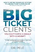 Big-Ticket Clients: You Can't Catch A Whale With A Worm(TM) (How To Use The Psychology Of Story To Land Big-Ticket Clients Online, While B