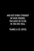 And Just When I Thought We Were Friends, You Leave Me to Die in This Shit Hole. Thanks a Lot Bitch: Funny gift for coworker / colleague that is leavin