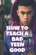 How to turn a bad teen GOOD: 13 14 15 16 17 18 19 steps to getting your teenager to do good