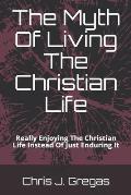 The Myth Of Living The Christian Life: Really Enjoying The Christian Life Instead Of Just Enduring It