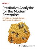 Predictive Analytics for the Modern Enterprise: A Practitioner's Guide to Designing and Implementing Solutions