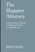The Happier Attorney: A Comprehensive Guide to Charging Flat Fees for Legal Services