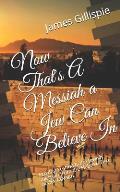 Now That's A Messiah a Jew Can Believe In: Proving Yeshua Is the Jewish messiah from the Hebrew Text of the TaNaKh.