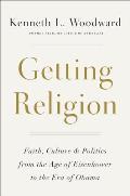 Getting Religion Faith Culture & Politics from the Age of Eisenhower to the Era of Obama