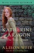Katherine of Aragon, the True Queen: Six Tudor Queens 1